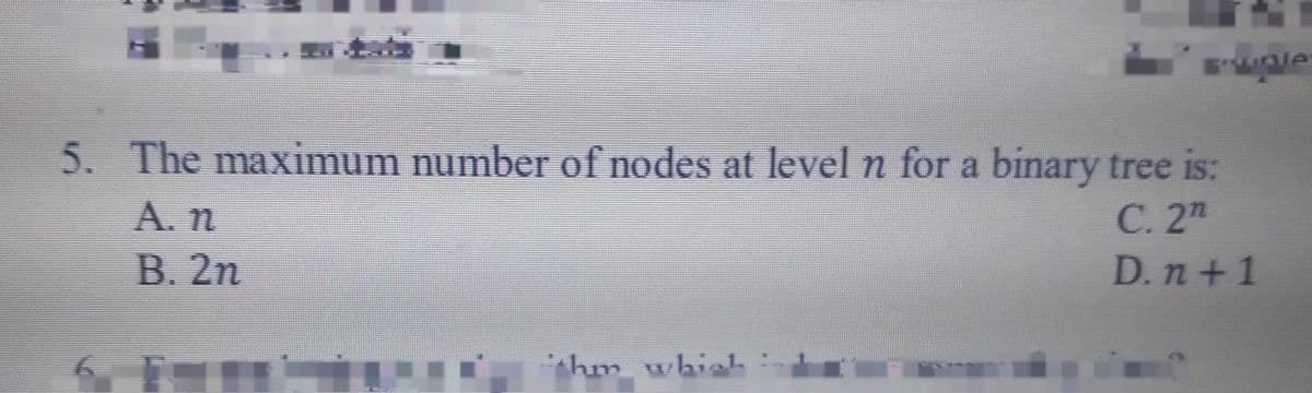 5. The maximum number of nodes at level n for a binary tree is:
A. n
C. 2h
D. n+1
B. 2n
Ihm which
