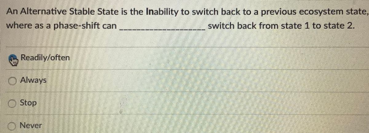 An Alternative Stable State is the Inability to switch back to a previous ecosystem state,
where as a phase-shift can
switch back from state 1 to state 2.
Readily/often
O Always
O Stop
O Never
