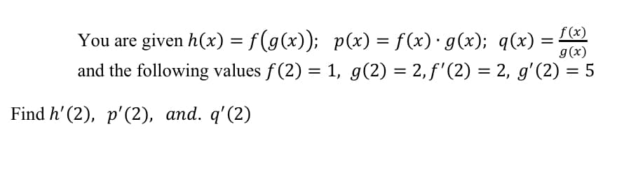 You are given h(x) = f(g(x)); p(x) = f(x)· g(x); q(x) = L
g(x)
and the following values f(2) = 1, g(2) = 2, f'(2) = 2, g'(2) = 5
Find h' (2), p'(2), аnd. q'(2)
