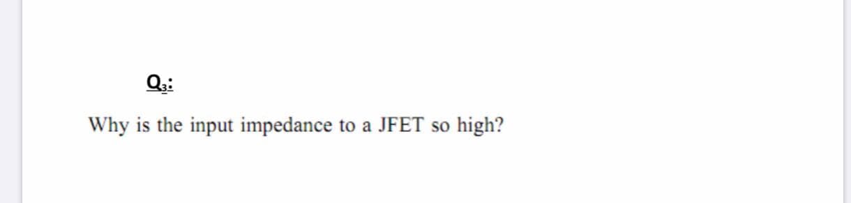 Q;:
Why is the input impedance to a JFET so
high?
