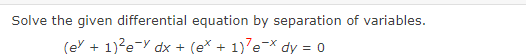 Solve the given differential equation by separation of variables.
(ex + 1)²e-y dx + (ex + 1)e-x dy = 0