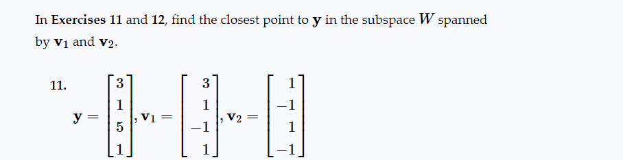 In Exercises 11 and 12, find the closest point to y in the subspace W spanned
by V₁ and V2.
11.
y = =
3
1
5
1
V1 =
3
1
-1
1
V2 =
-1
1
-1