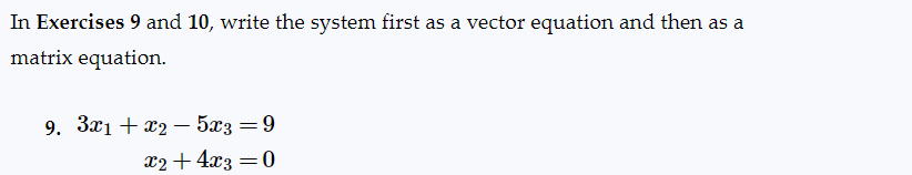 In Exercises 9 and 10, write the system first as a vector equation and then as a
matrix equation.
9. 3x1 + x2 - 5x3 = 9
x2 + 4x3 = 0