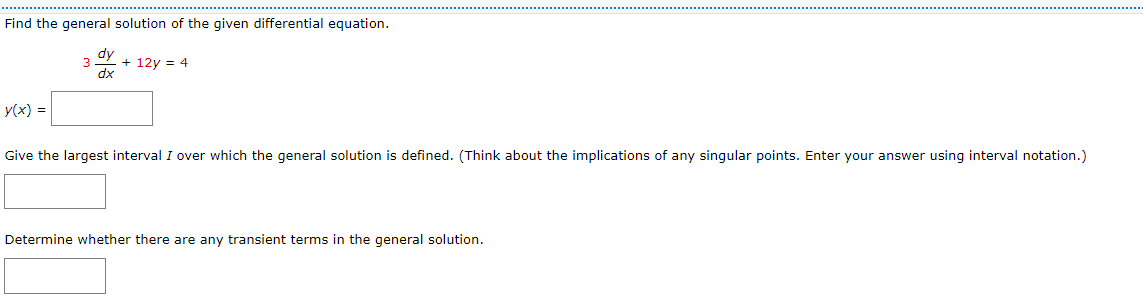Find the general solution of the given differential equation.
y(x) =
3
dx
+ 12y = 4
Give the largest interval I over which the general solution is defined. (Think about the implications of any singular points. Enter your answer using interval notation.)
Determine whether there are any transient terms in the general solution.