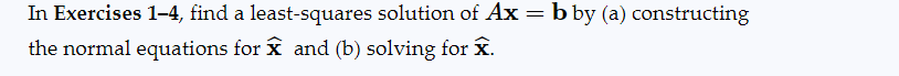 In Exercises 1-4, find a least-squares solution of Ax = b by (a) constructing
the normal equations for x and (b) solving for X.