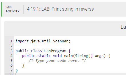 LAB
ACTIVITY
4.19.1: LAB: Print string in reverse
1 import
2
java.util.Scanner;
3 public class LabProgram {
4
5
6
7 }
public static void main(String[] args) {
/* Type your code here. */
}
La