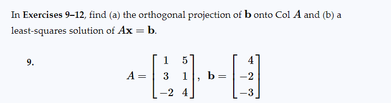 In Exercises 9-12, find (a) the orthogonal projection of b onto Col A and (b) a
least-squares solution of Ax = b.
9.
1 5
+60-0
= 3 1 b = -2
-2 4
A
4
-3