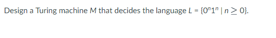 Design a Turing machine M that decides the language L = {0n1n|n> 0}.