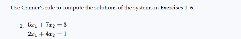 Use Cramer's rule to compute the solutions of the systems in Exercises 1-6.
1. 5x1 +7x2 = 3
2x1 + 4x2 = 1