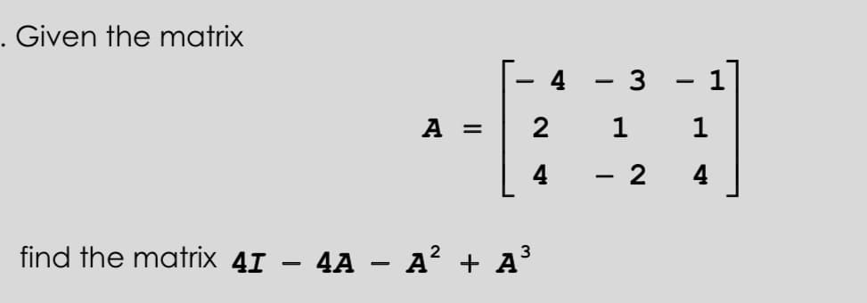 . Given the matrix
A =
find the matrix 41 4A – A² + A³
4
2
4
1
3
-
1
2
1
4