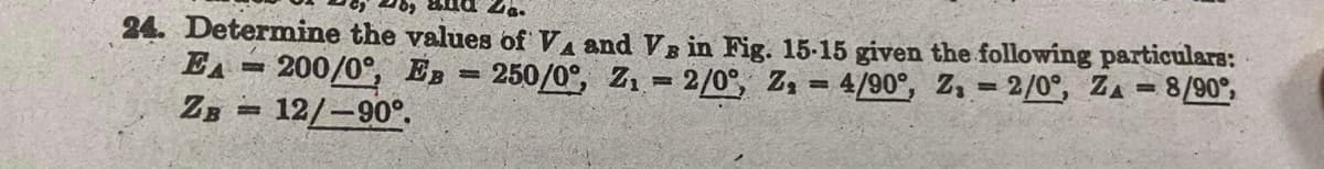 La.
24. Determine the values of VA and VB in Fig. 15-15 given the following particulars:
200/0°, EB
250/0°, Z₁2/0°, Z₁ = 4/90°, Z₁ = 2/0°, ZA = 8/90°,
12/-90°.
EA
ZB
H
H
=