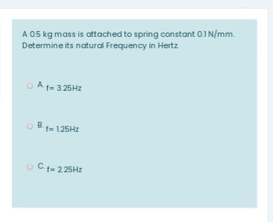 A 05 kg mass is attached to spring constant 0.1 N/mm.
Determine its natural Frequency in Hertz
O A f= 3.25HZ
O B.1= 1.25HZ
O C.f= 2.25HZ
