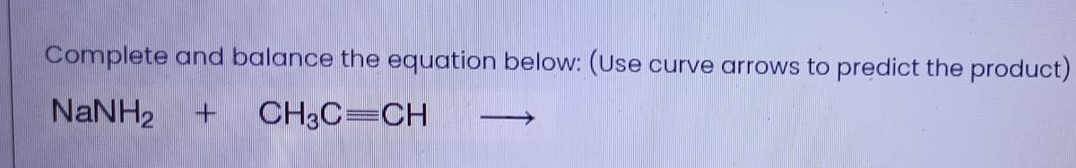 Complete and balance the equation below: (Use
curve arrows to predict the product)
NaNH2
CH3C=CH
