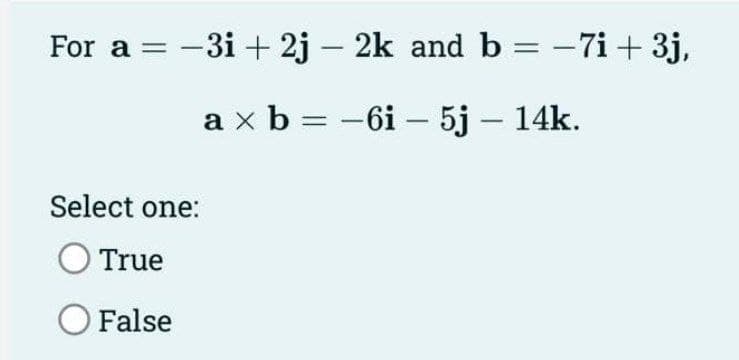 For a = -3i+2j − 2k and b = −7i+ 3j,
a × b = -6i - 5j – 14k.
Select one:
True
O False