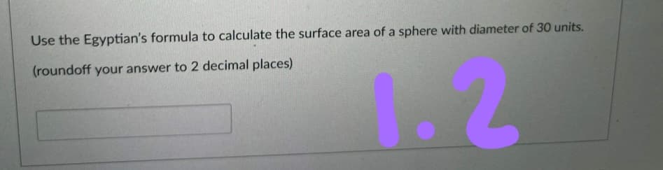 Use the Egyptian's formula to calculate the surface area of a sphere with diameter of 30 units.
(roundoff your answer to 2 decimal places)
