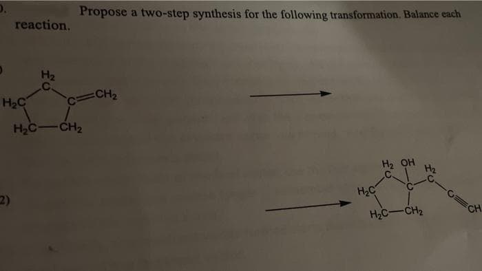 reaction.
H₂C
(2)
H₂
Propose a two-step synthesis for the following transformation. Balance each
H₂C-CH₂
=CH₂
H₂C
H2 OH
H₂C-CH₂
H₂
CH