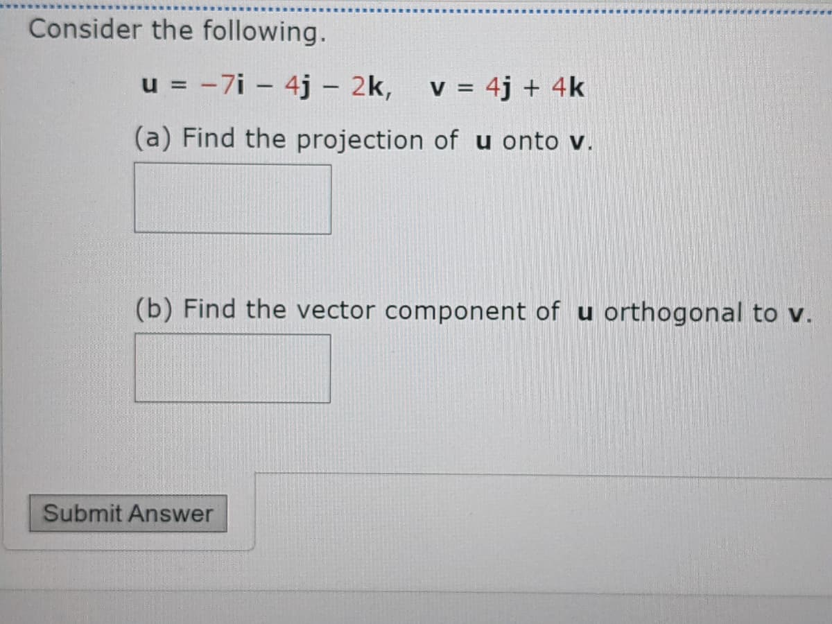 Consider the following.
u = -7i – 4j – 2k,
v = 4j + 4k
%3D
%3D
(a) Find the projection of u onto v.
(b) Find the vector component of u orthogonal to v.
Submit Answer
