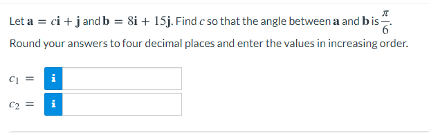 Let a = ci + j and b = 8i + 15j. Find c so that the angle between a and bis-
Round your answers to four decimal places and enter the values in increasing order.
i
C2 =
i
