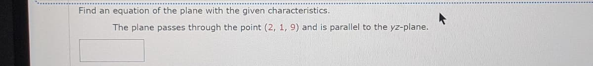 Find an equation of the plane with the given characteristics.
The plane passes through the point (2, 1, 9) and is parallel to the yz-plane.
