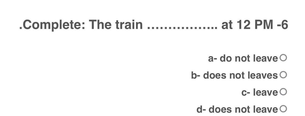 .Complete: The train
at 12 PM -6
a- do not leave O
b- does not leaves O
c- leave O
d- does not leave O
