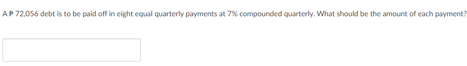 AP 72,056 debt is to be paid off in eight equal quarterly payments at 7% compounded quarterly. What should be the amount of each payment?
