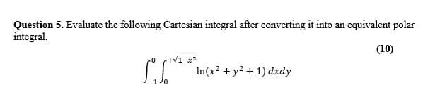 Question 5. Evaluate the following Cartesian integral after converting it into an equivalent polar
integral.
(10)
In(x2 + y2 + 1) dxdy
