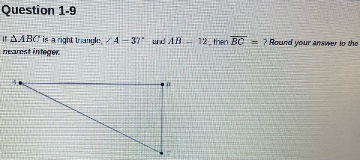 Question 1-9
If AABC is a right triangle, LA = 37 and AB
12, then BC
=? Round your answer to the
nearest integer.
B.
