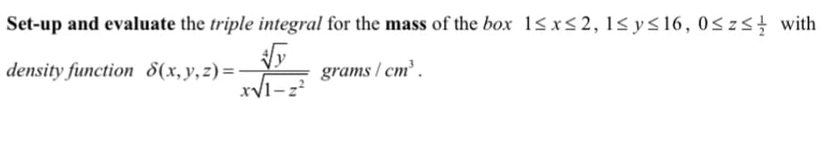 Set-up and evaluate the triple integral for the mass of the box 1≤x≤2, 1≤ y ≤16, 0≤z≤ with
√√y
grams/cm³.
XVI-²
density function 8(x, y, z) = -