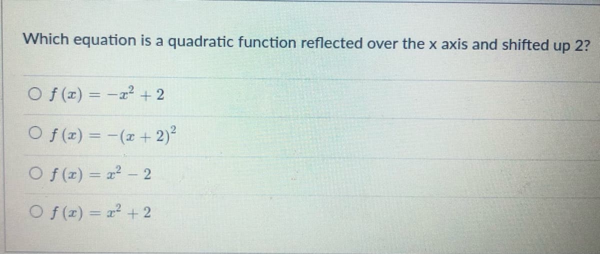 Which equation is a quadratic function reflected over the x axis and shifted up 2?
O f (x) = -a + 2
O f(z) = -(x + 2)²
Of (z) = 2 - 2
O f(z) = 2 +2
