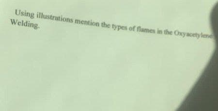 Using illustrations mention the types of flames in the Oxyacetylene
Welding.
