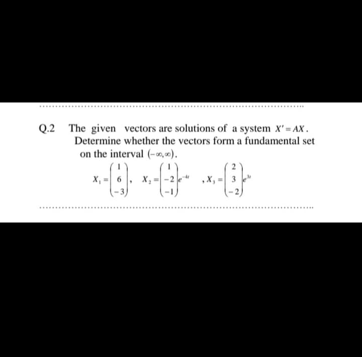 Q.2 The given vectors are solutions of a system X'= AX.
Determine whether the vectors form a fundamental set
on the interval (-0,∞).
X,
3 e
.........
..........
