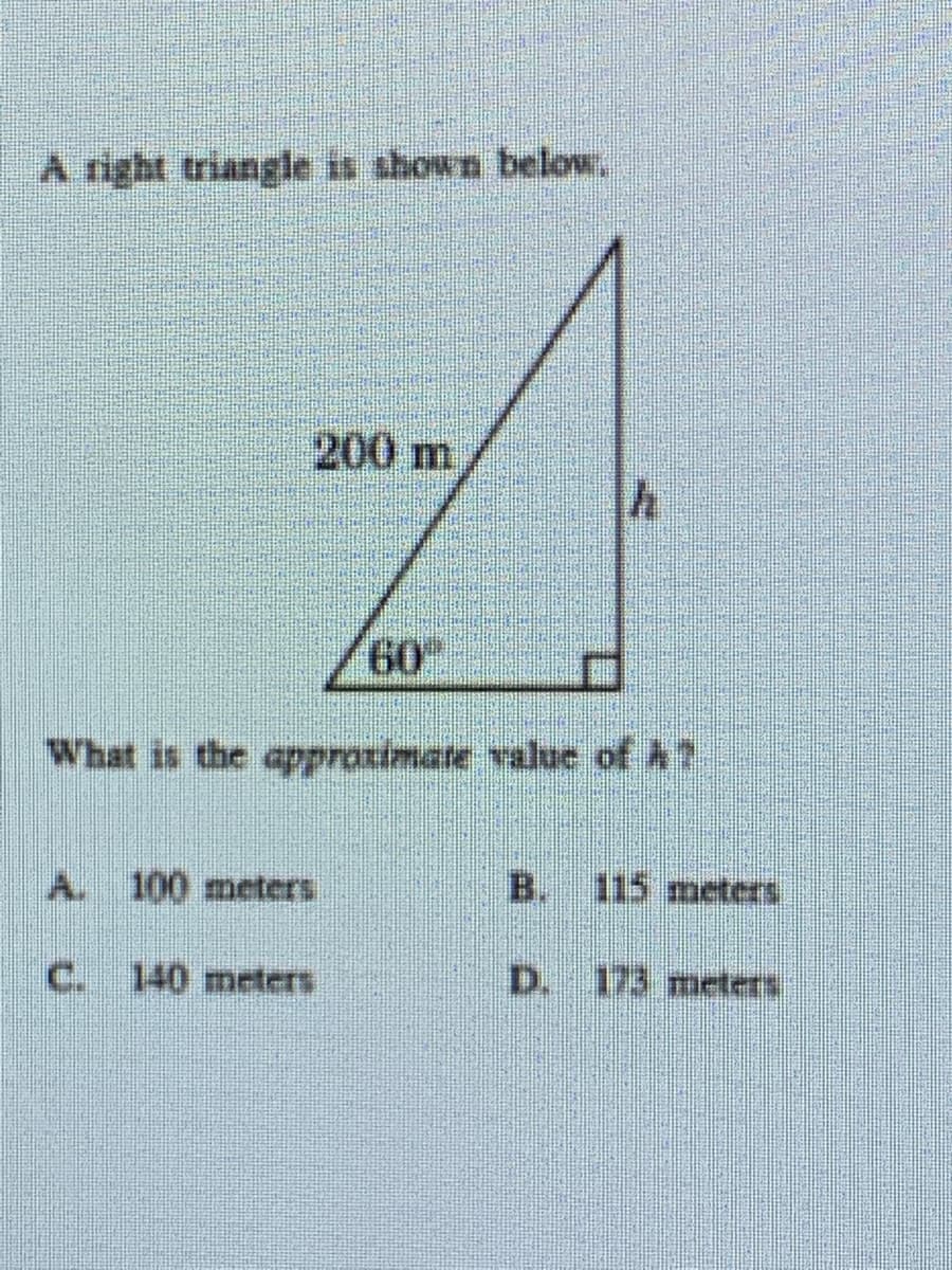 A right triangle is shown below.
200 m
60
What is the approximate value of A?
A. 100 meters
B. 115 meters
C. 140 meters
D. 173 meters
