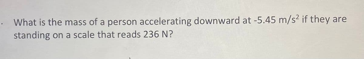 What is the mass of a person accelerating downward at -5.45 m/s² if they are
standing on a scale that reads 236 N?