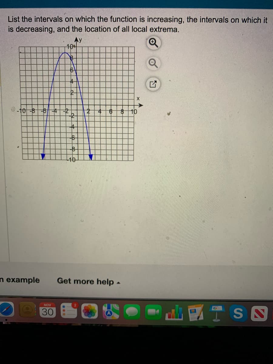 List the intervals on which the function is increasing, the intervals on which it
is decreasing, and the location of all local extrema.
10-B -6-4 -2
n example
10%
18-
6
NOV
30
4
R
-6-
-8-
10
6
X
8 10
Get more help.
LISS