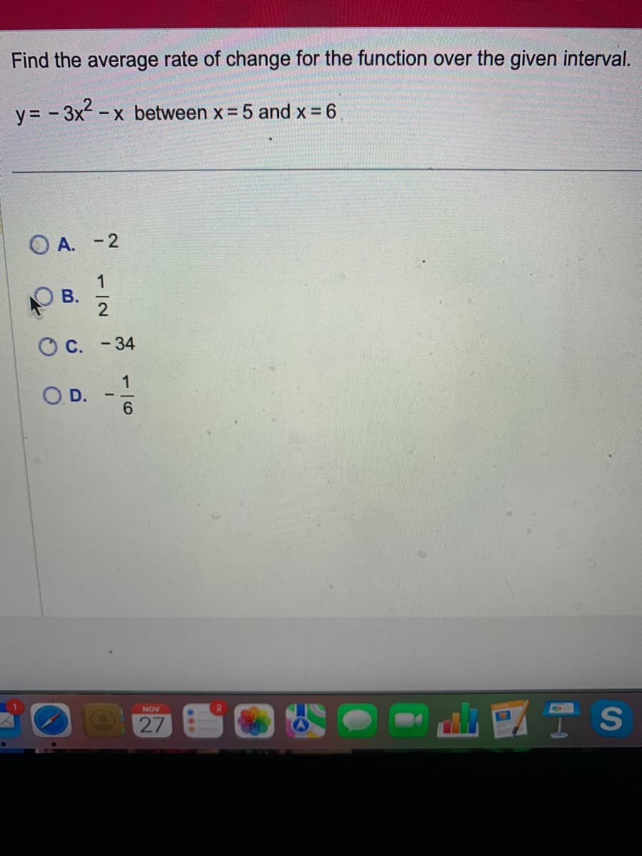 Find the average rate of change for the function over the given interval.
y=-3x²-x between x = 5 and x = 6
OA. -2
1
B.
C. -34
O. D.
1
6
NOV
27
IS