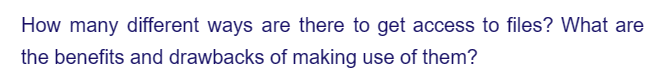 How many different ways are there to get access to files? What are
the benefits and drawbacks of making use of them?