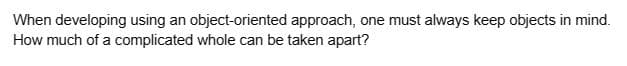 When developing using an object-oriented approach, one must always keep objects in mind.
How much of a complicated whole can be taken apart?