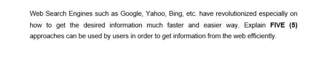 Web Search Engines such as Google, Yahoo, Bing, etc. have revolutionized especially on
how to get the desired information much faster and easier way. Explain FIVE (5)
approaches can be used by users in order to get information from the web efficiently.