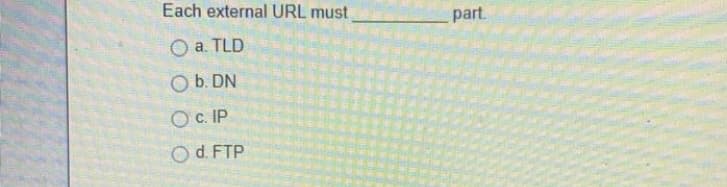 Each external URL must
part.
O a. TLD
O b. DN
OC. IP
O d. FTP
