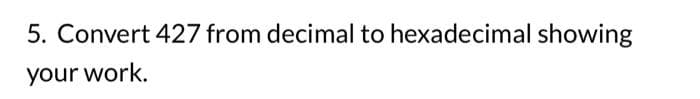 5. Convert 427 from decimal to hexadecimal showing
your work.