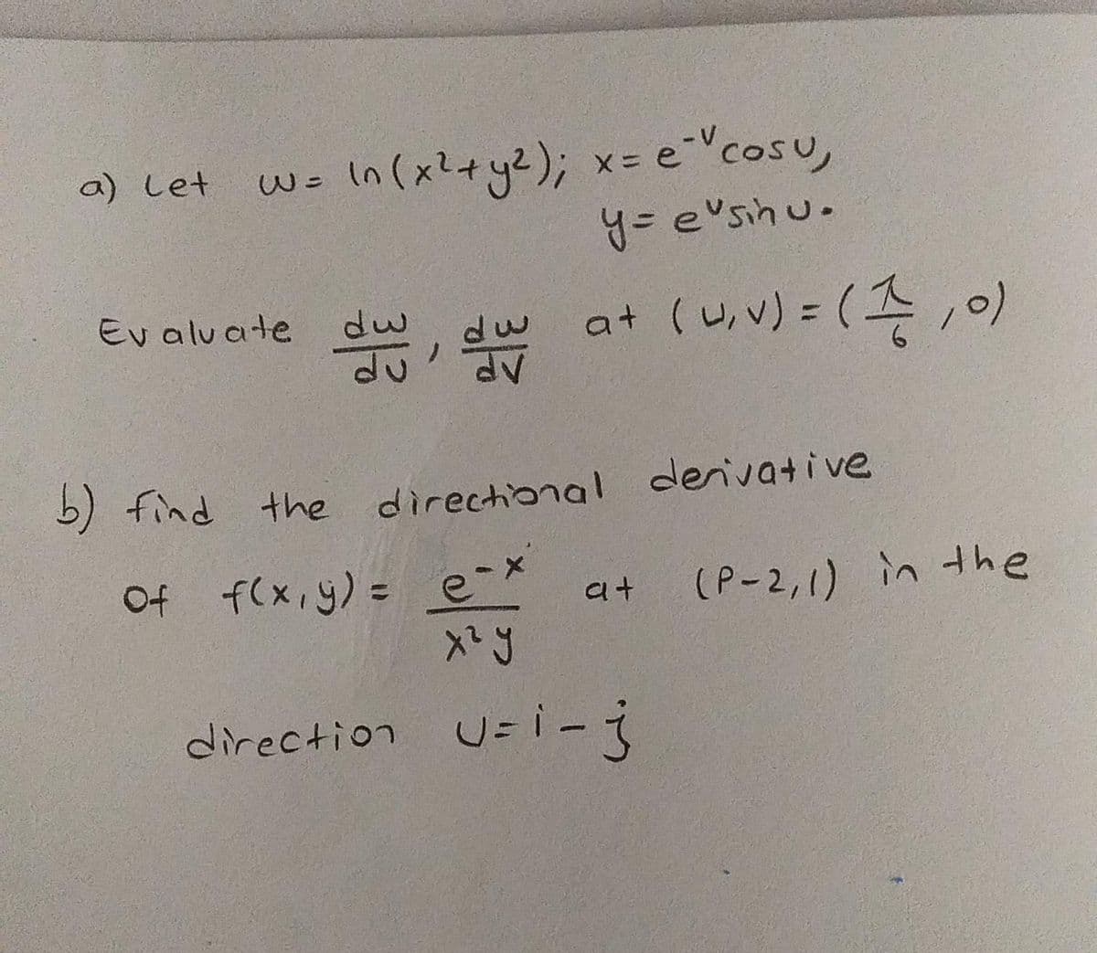 w. In (xl+y2); x= e"cosu,
y= e'sinu.
a) Let
Ev alvaite s, N
at (uv)" (존 /이
dw
%3D
5) find the directional denivative
Of f(x,y) = e-*
(P-2,1) in the
a+
direction U=i-3
