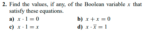 2. Find the values, if any, of the Boolean variable x that
satisfy these equations.
a) x ·1 = 0
c) x·1 = x
b) x +x = 0
d) x ·x = 1
