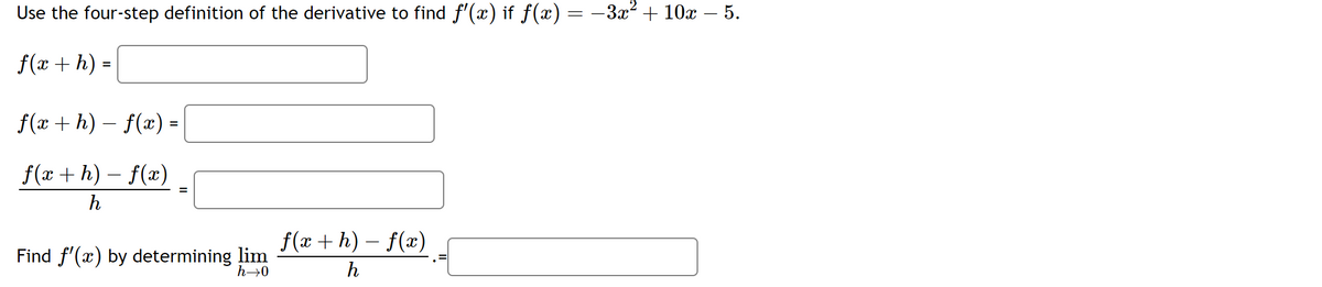 Use the four-step definition of the derivative to find ƒ'(x) if ƒ(x) = −3x² + 10x − 5.
f(x + h) =
ƒ(x + h) − f(x) =
f(x+h)-f(x)
h
=
Find f'(x) by determining lim
h→0
f(x+h)-f(x)
h