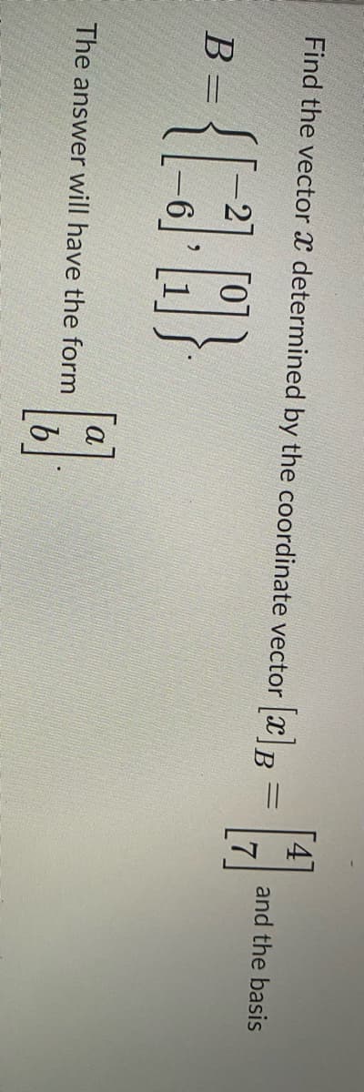 Find the vector a determined by the coordinate vector [] B
B
= { 3.8]}
The answer will have the form
[8]
[T]B = [7]
H
and the basis