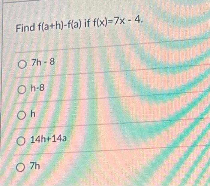 Find f(a+h)-f(a) if f(x)=7x - 4.
O 7h-8
Oh-8
Oh
O 14h+14a
07h
Muon