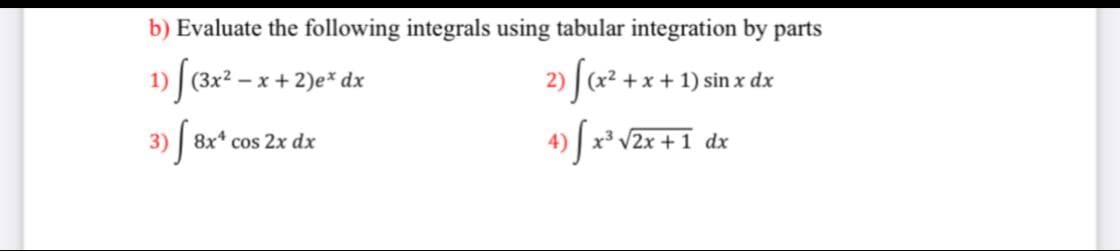 b) Evaluate the following integrals using tabular integration by parts
1) [(3x? - x + 2)e* dx
2)
+x + 1) sin x dx
3) | 8x* cos 2x dx
4) | x³ V2x + 1 dx
