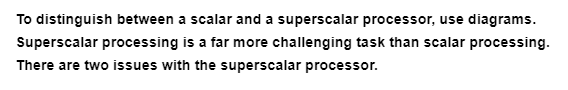 To distinguish between a scalar and a superscalar processor, use diagrams.
Superscalar processing is a far more challenging task than scalar processing.
There are two issues with the superscalar processor.