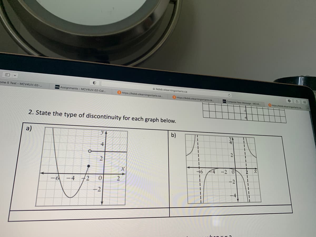 1
ome 5 Test - MCV4UV-02-...
O
Assignments - MCV4UV-02-Cal....
O
2
2. State the type of discontinuity for each graph below.
b)
y
4
2
0
-2
B https://kdsb.elearningontario.ca...
Ikdsb.elearningontario.ca
2
x
https://kdsb.elearningontario.ca.
16 44 -2
I
T
I
Compose New Message -MCV4...
1
I
V
4
0
-2
X
https://kdsb.elearningontario.ca