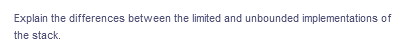 Explain the differences between the limited and unbounded implementations of
the stack.