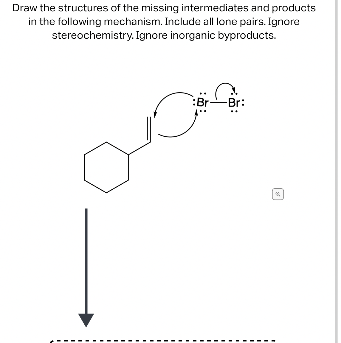 Draw the structures of the missing intermediates and products
in the following mechanism. Include all lone pairs. Ignore
stereochemistry. Ignore inorganic byproducts.
:Br
-Br:
